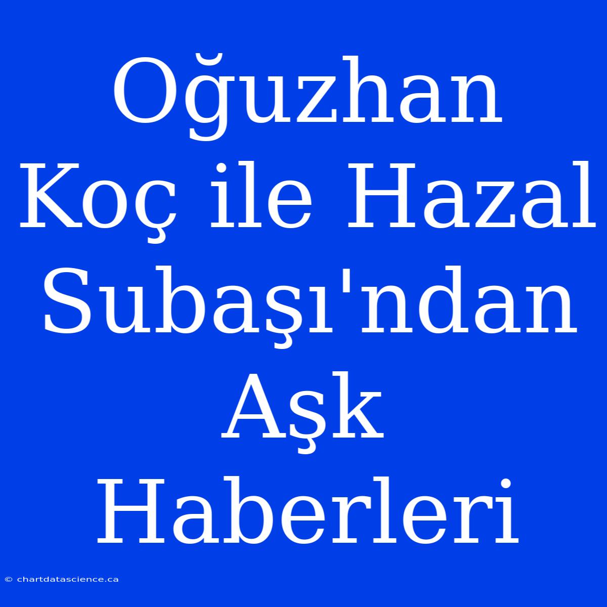 Oğuzhan Koç Ile Hazal Subaşı'ndan Aşk Haberleri