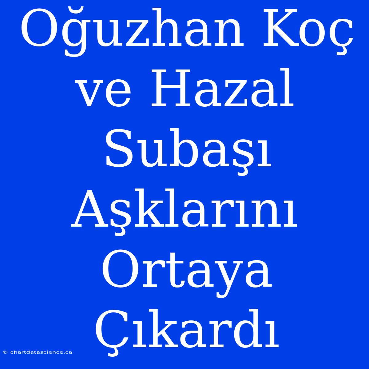 Oğuzhan Koç Ve Hazal Subaşı Aşklarını Ortaya Çıkardı