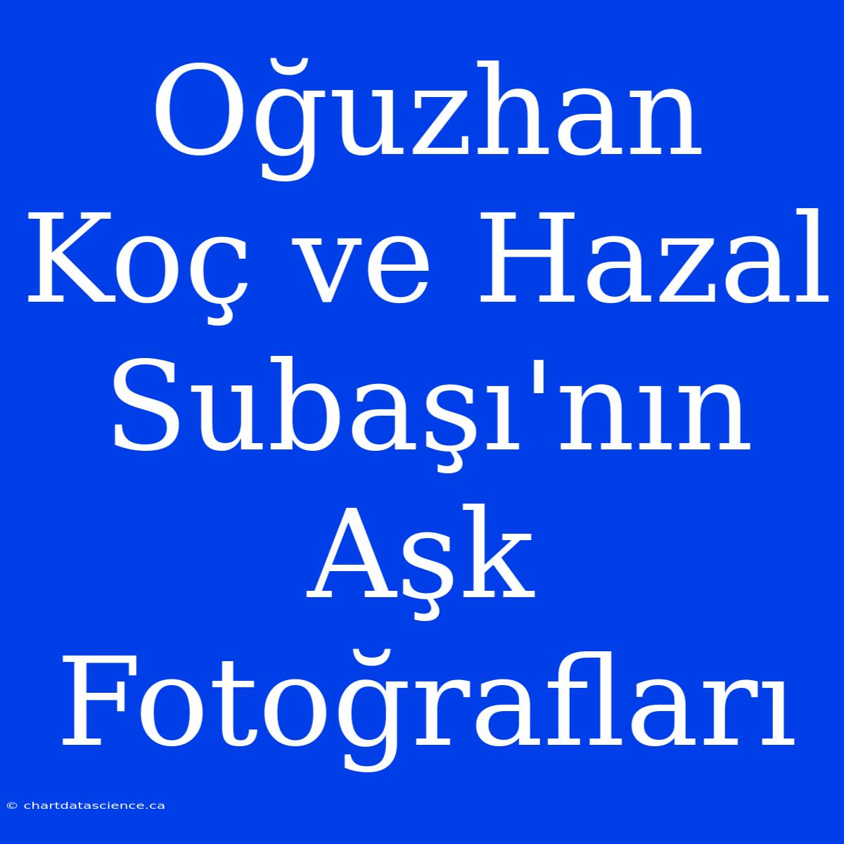 Oğuzhan Koç Ve Hazal Subaşı'nın Aşk Fotoğrafları