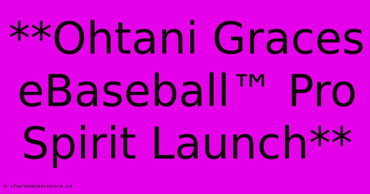 **Ohtani Graces EBaseball™ Pro Spirit Launch** 