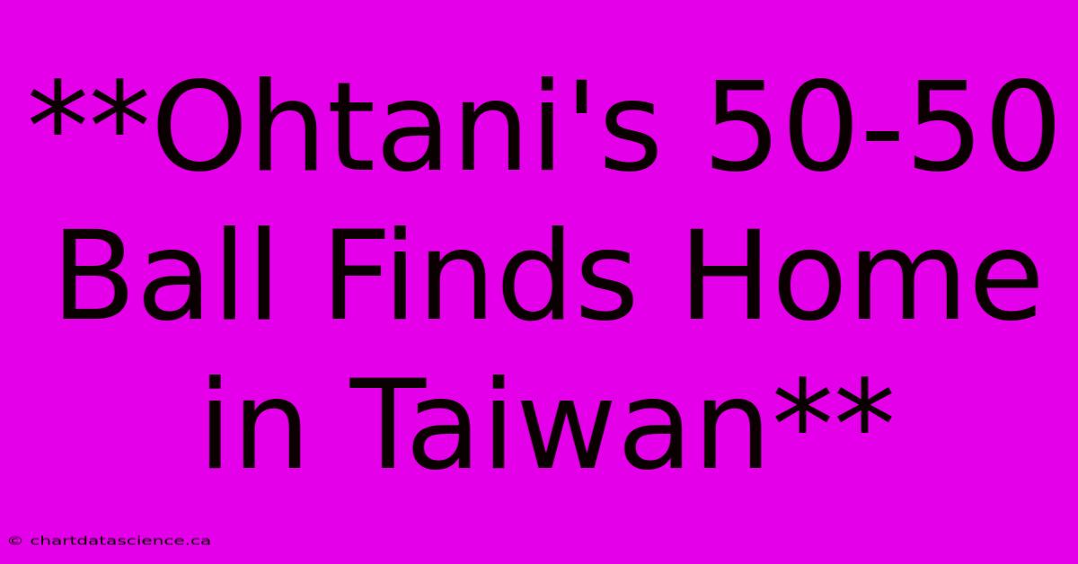 **Ohtani's 50-50 Ball Finds Home In Taiwan**