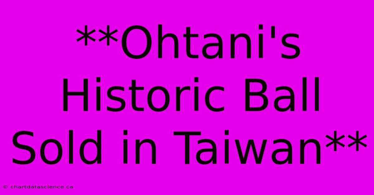 **Ohtani's Historic Ball Sold In Taiwan**