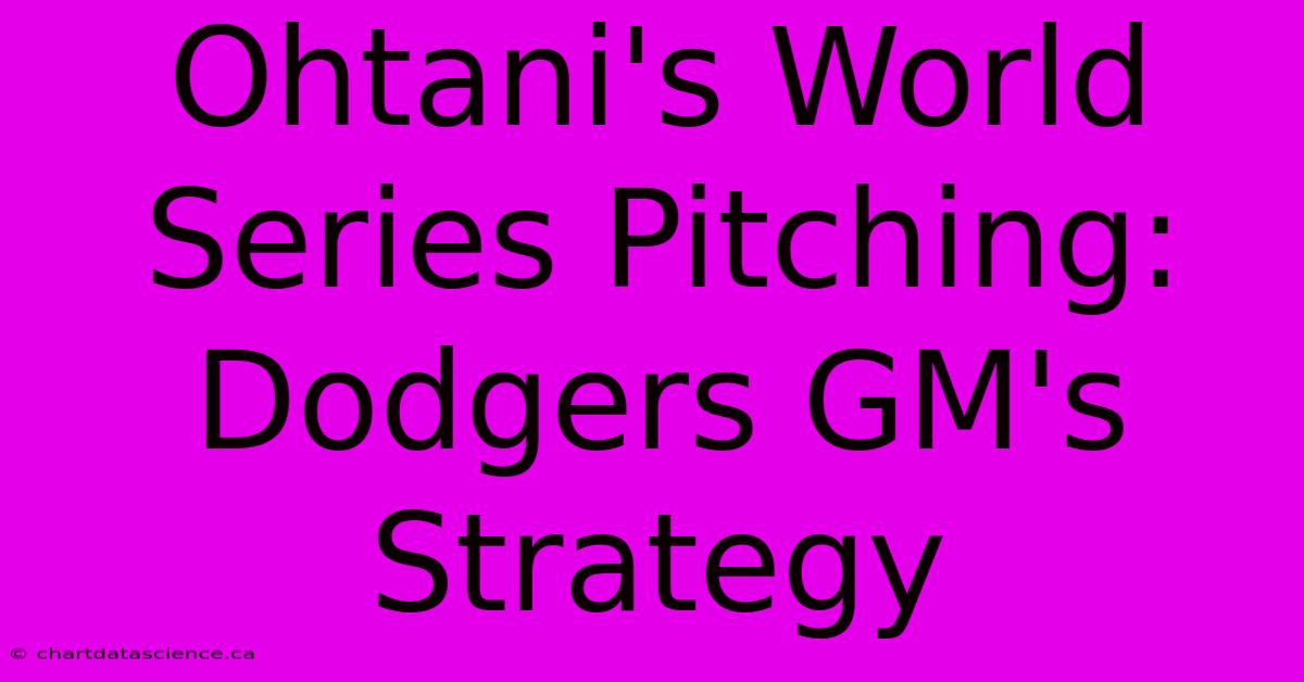 Ohtani's World Series Pitching: Dodgers GM's Strategy 