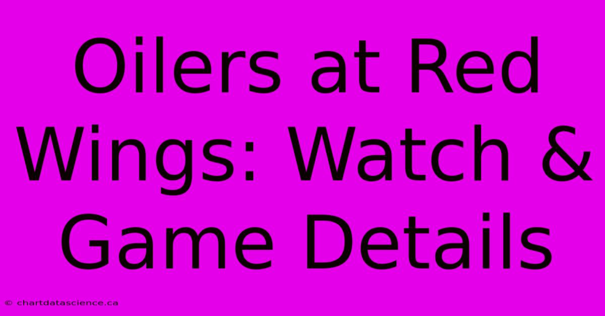 Oilers At Red Wings: Watch & Game Details