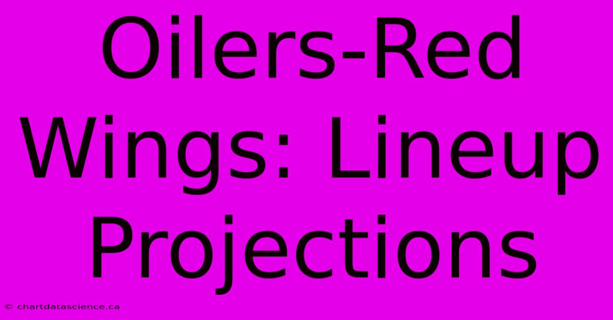 Oilers-Red Wings: Lineup Projections 