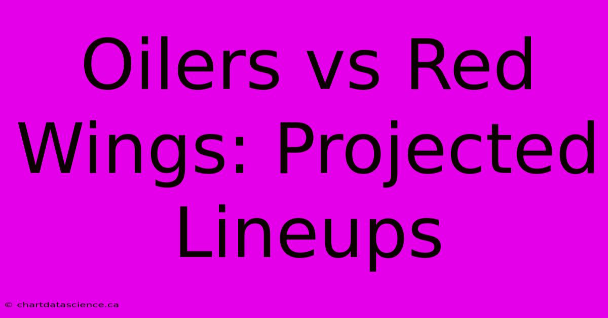 Oilers Vs Red Wings: Projected Lineups