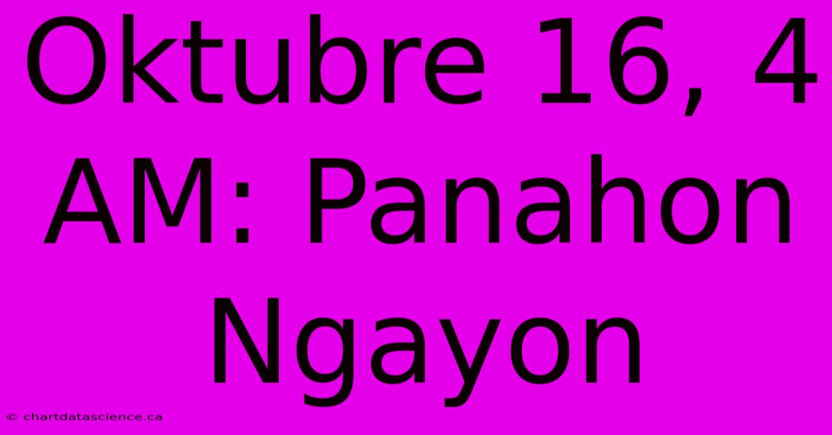 Oktubre 16, 4 AM: Panahon Ngayon 