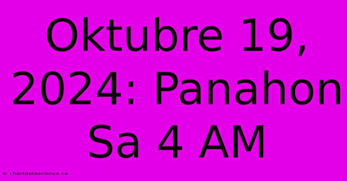 Oktubre 19, 2024: Panahon Sa 4 AM