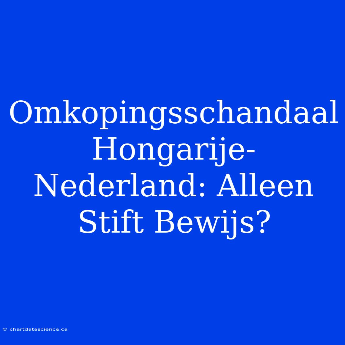 Omkopingsschandaal Hongarije-Nederland: Alleen Stift Bewijs?