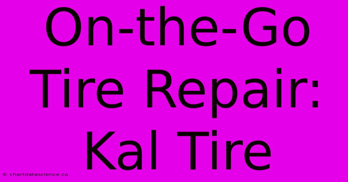 On-the-Go Tire Repair: Kal Tire