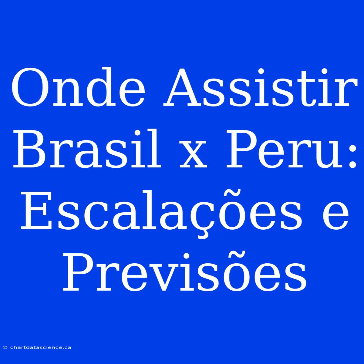 Onde Assistir Brasil X Peru: Escalações E Previsões