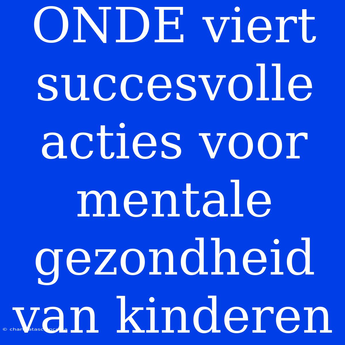 ONDE Viert Succesvolle Acties Voor Mentale Gezondheid Van Kinderen