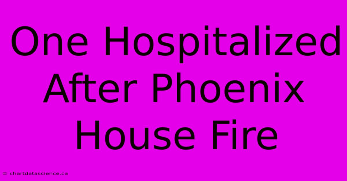 One Hospitalized After Phoenix House Fire