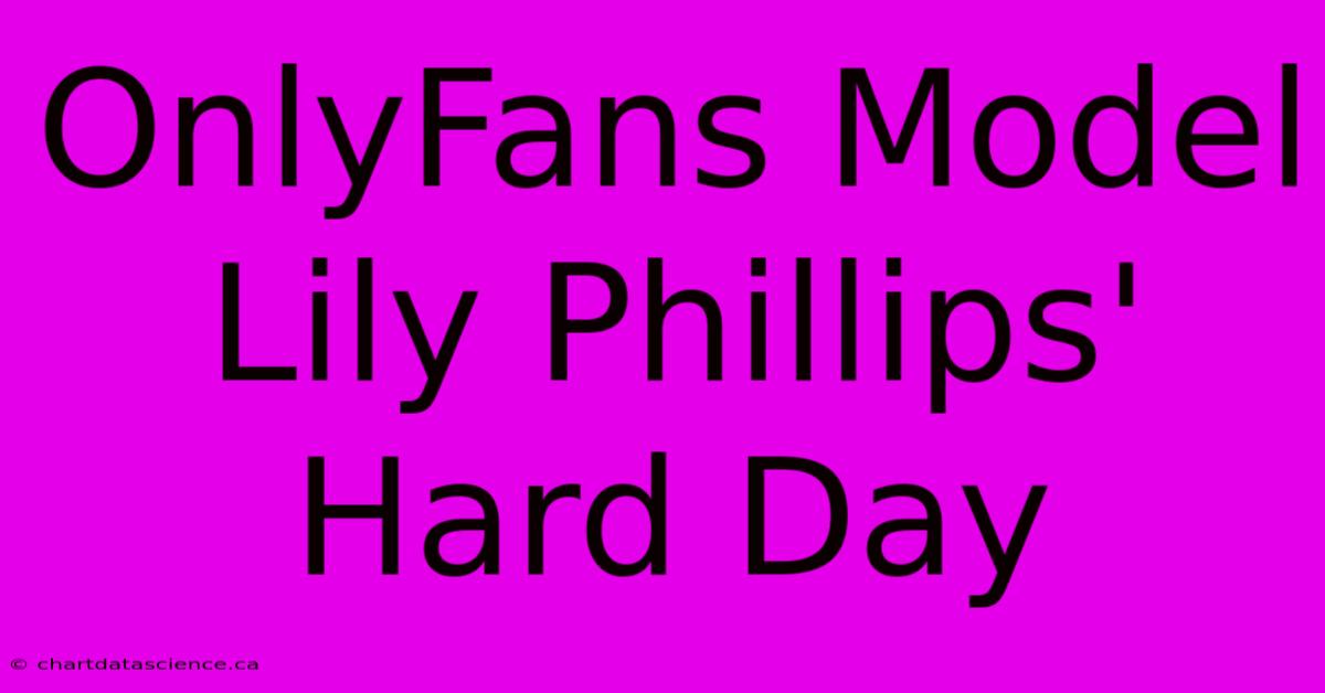 OnlyFans Model Lily Phillips' Hard Day