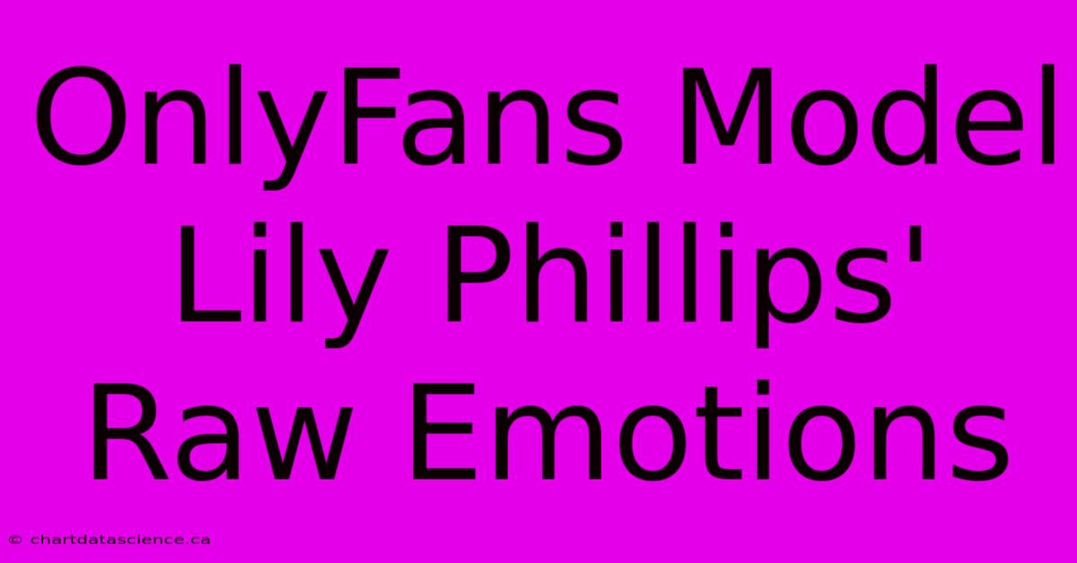 OnlyFans Model Lily Phillips' Raw Emotions