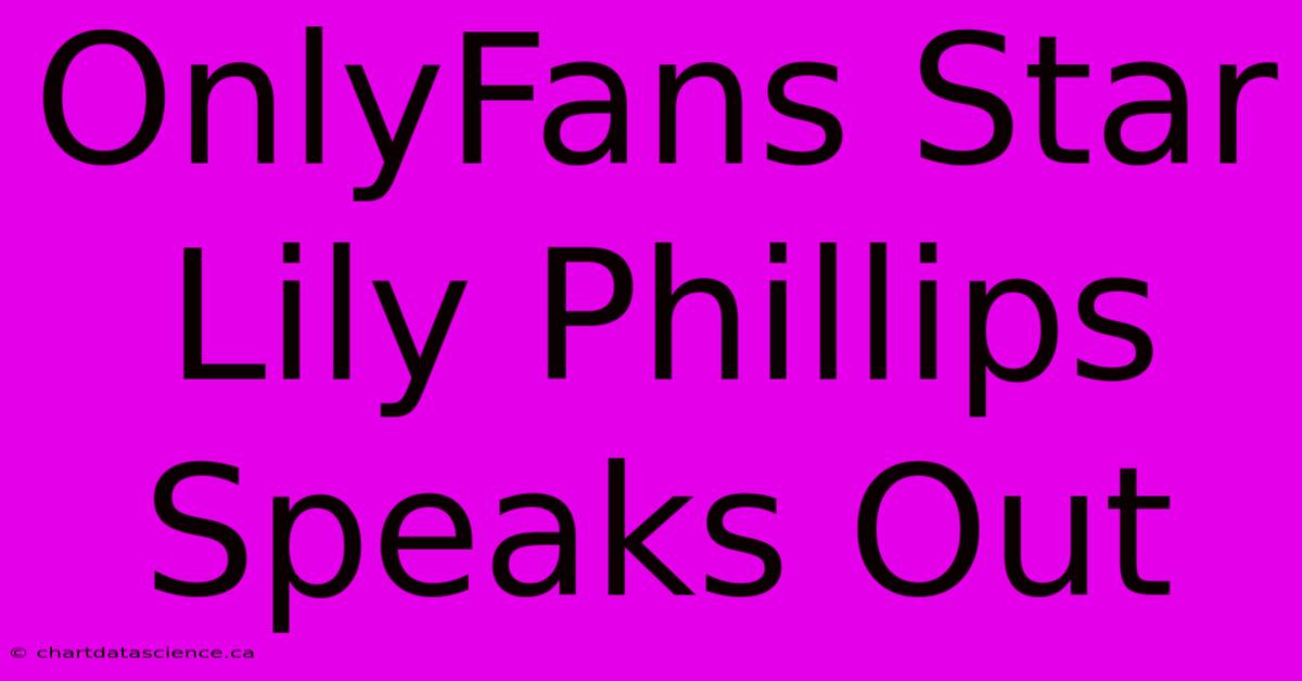 OnlyFans Star Lily Phillips Speaks Out