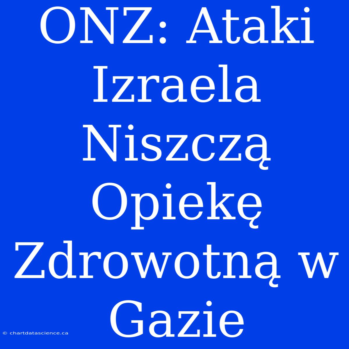 ONZ: Ataki Izraela Niszczą Opiekę Zdrowotną W Gazie