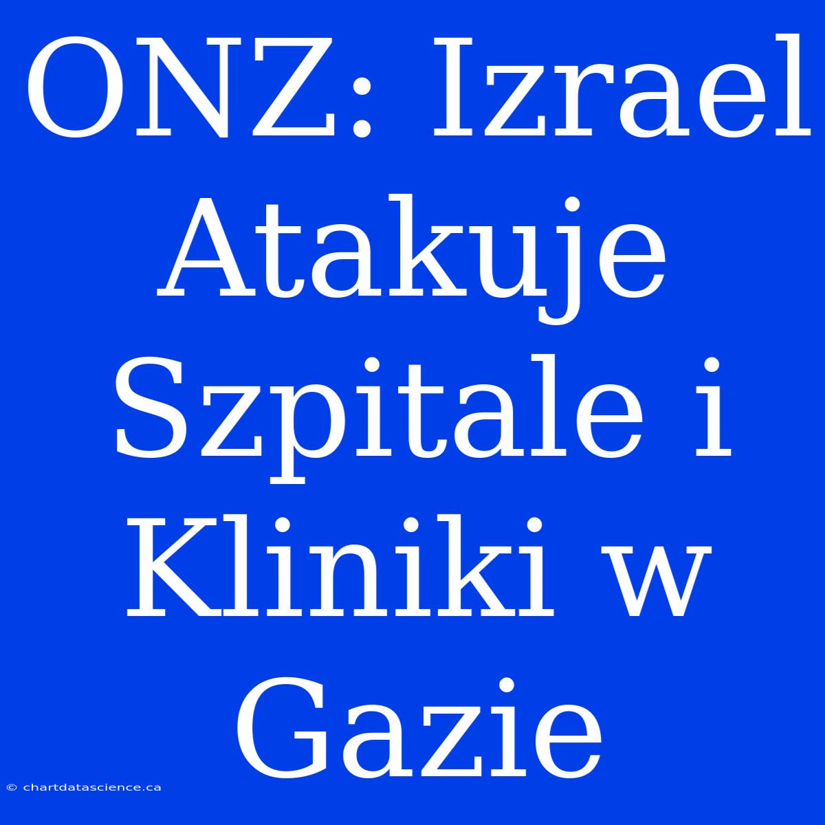 ONZ: Izrael Atakuje Szpitale I Kliniki W Gazie