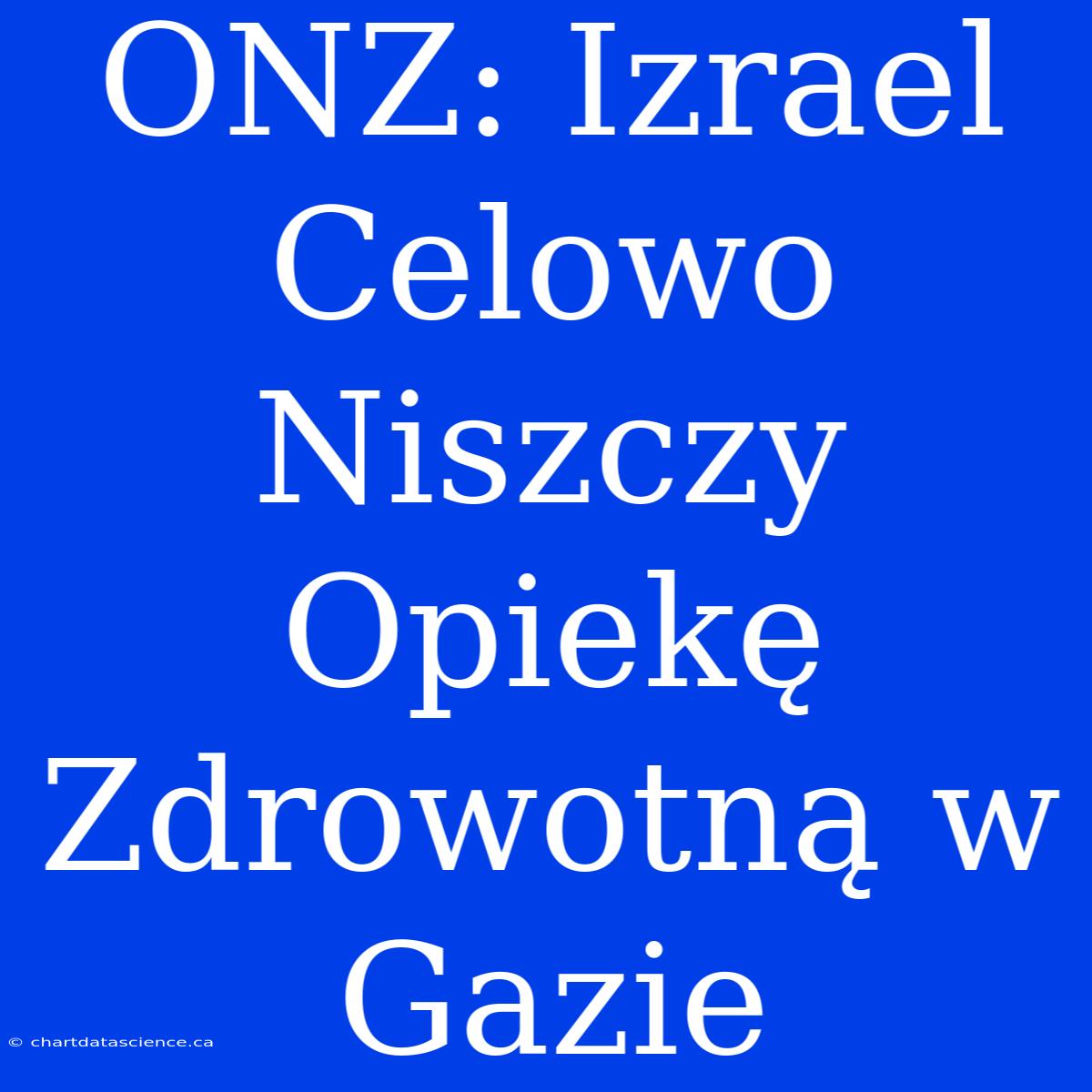 ONZ: Izrael Celowo Niszczy Opiekę Zdrowotną W Gazie