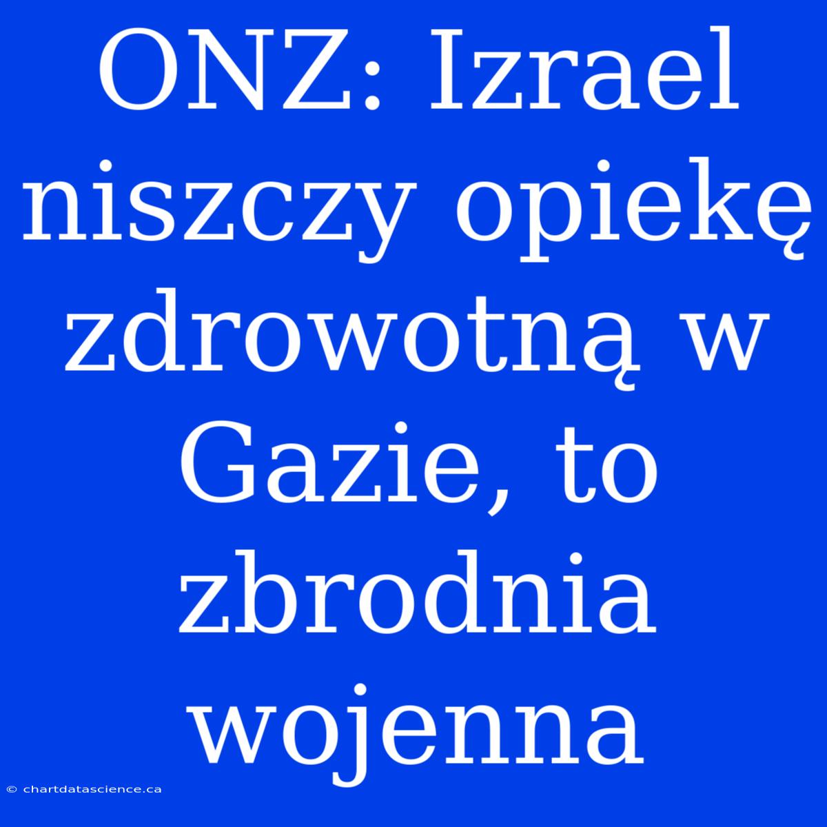 ONZ: Izrael Niszczy Opiekę Zdrowotną W Gazie, To Zbrodnia Wojenna