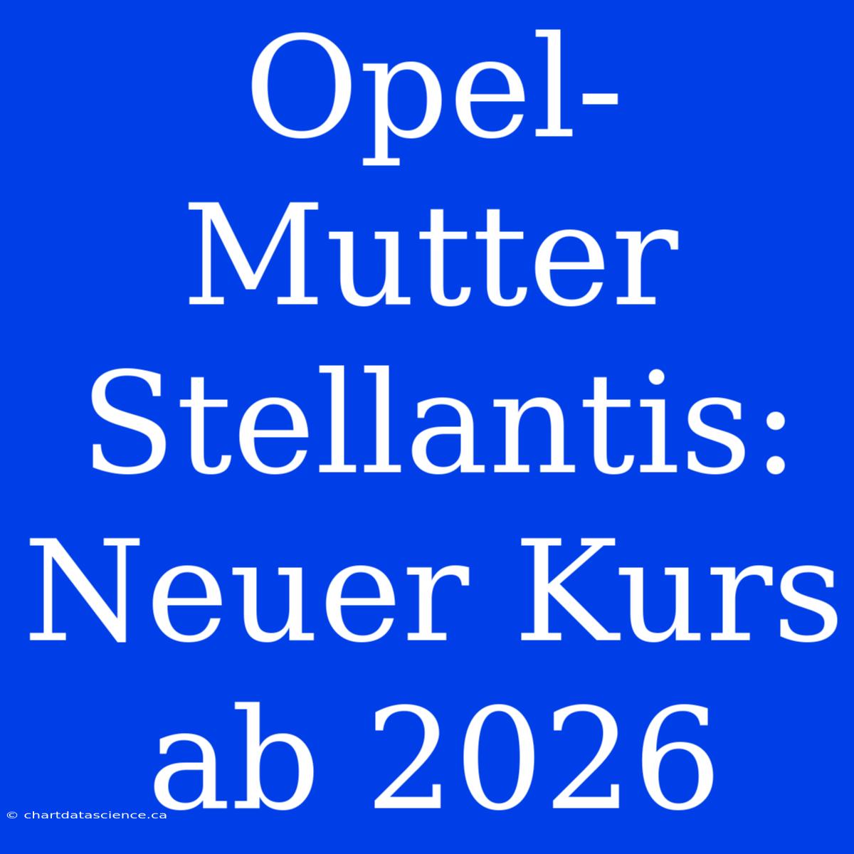 Opel-Mutter Stellantis: Neuer Kurs Ab 2026