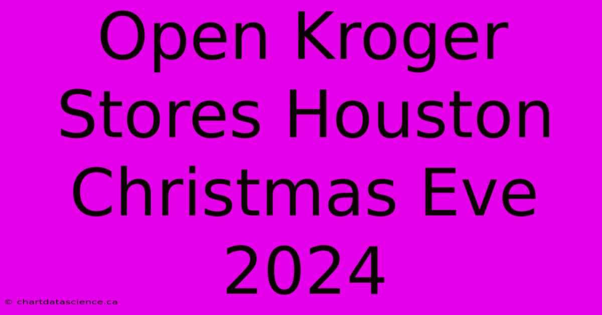 Open Kroger Stores Houston Christmas Eve 2024