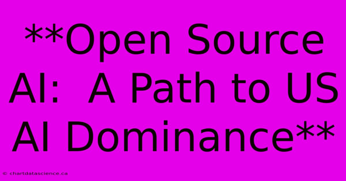 **Open Source AI:  A Path To US AI Dominance**