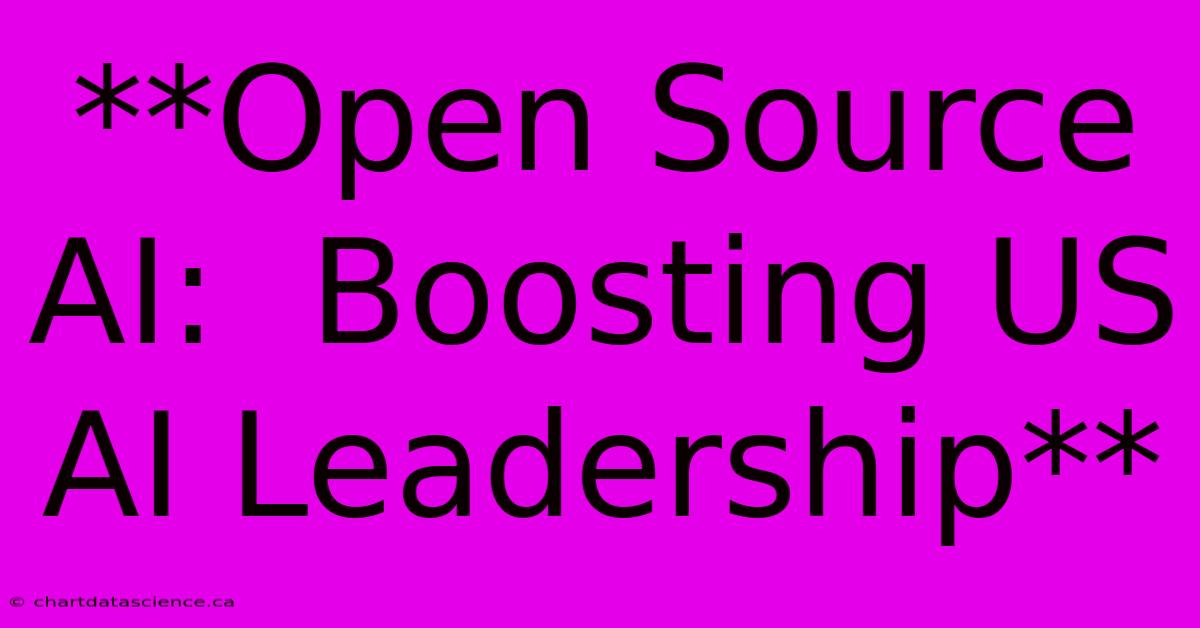 **Open Source AI:  Boosting US AI Leadership**