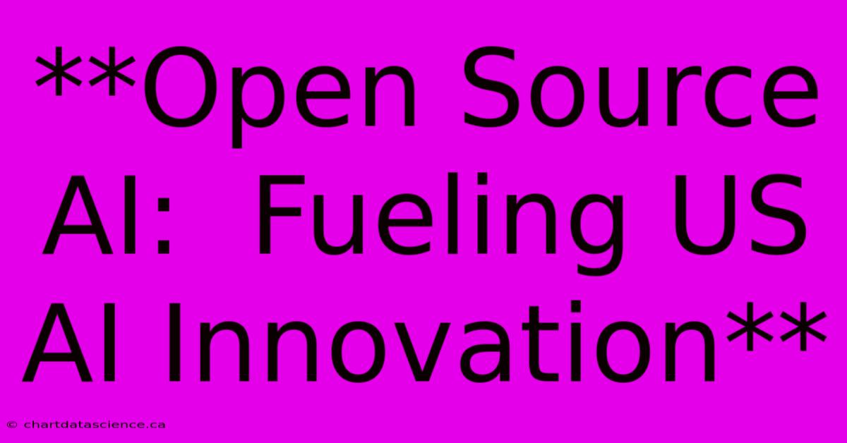 **Open Source AI:  Fueling US AI Innovation**