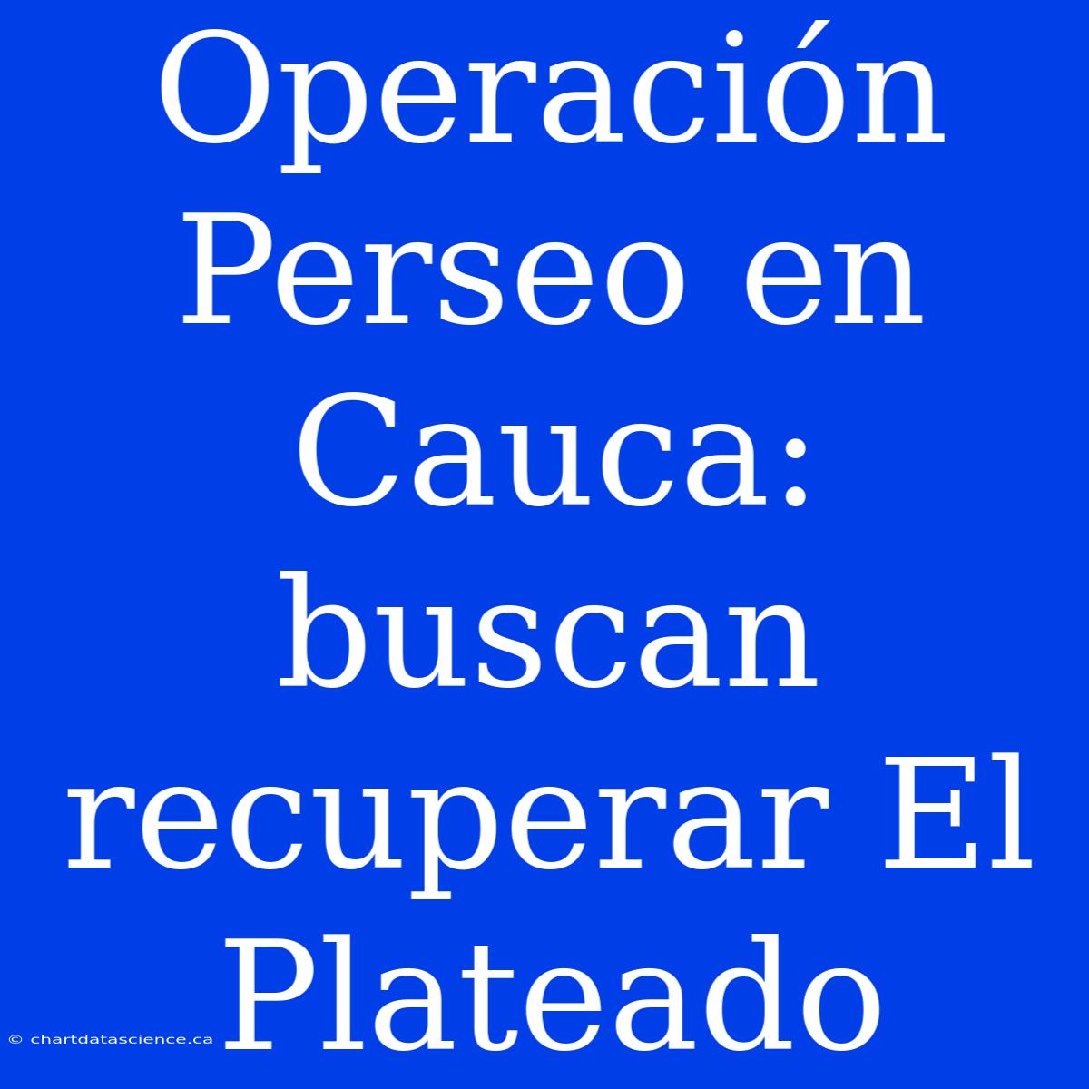 Operación Perseo En Cauca: Buscan Recuperar El Plateado