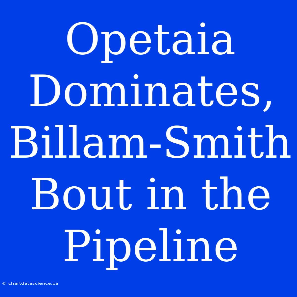 Opetaia Dominates, Billam-Smith Bout In The Pipeline