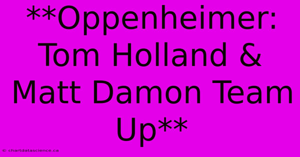 **Oppenheimer: Tom Holland & Matt Damon Team Up**