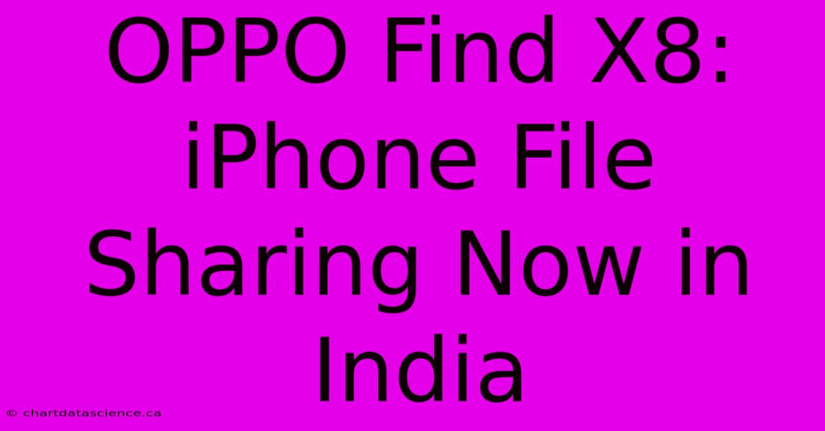 OPPO Find X8: IPhone File Sharing Now In India