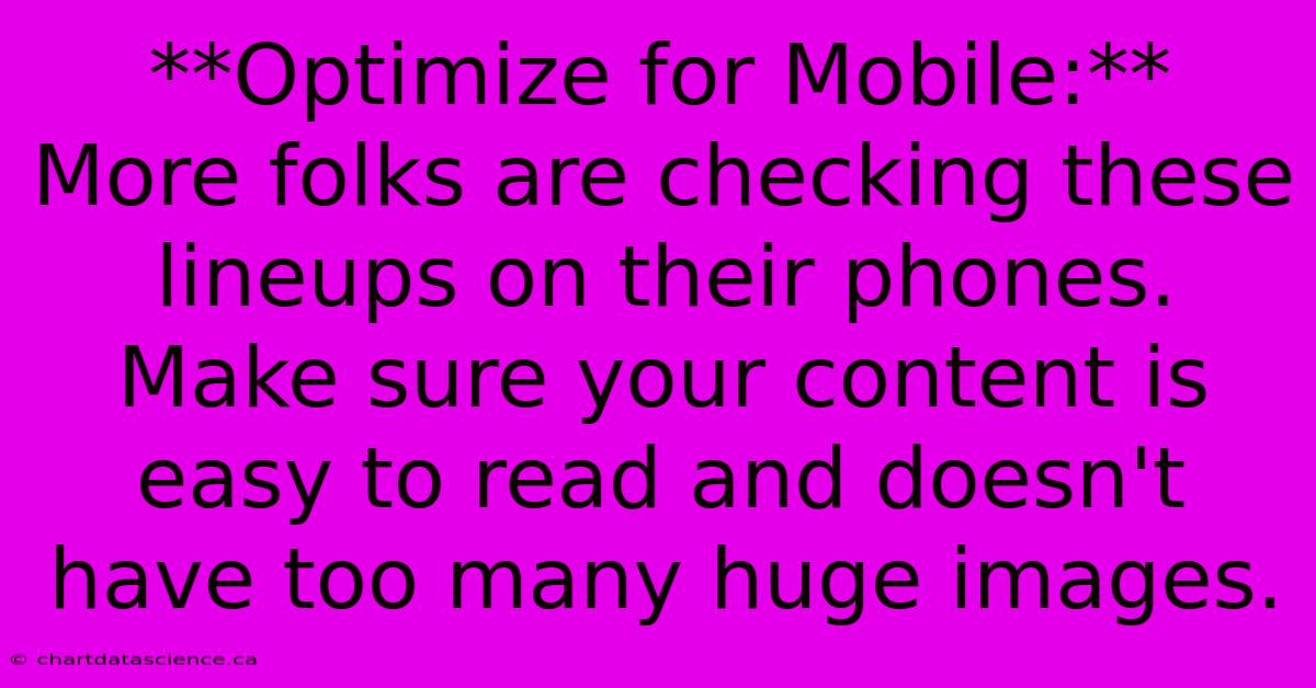 **Optimize For Mobile:**  More Folks Are Checking These Lineups On Their Phones.  Make Sure Your Content Is Easy To Read And Doesn't Have Too Many Huge Images. 