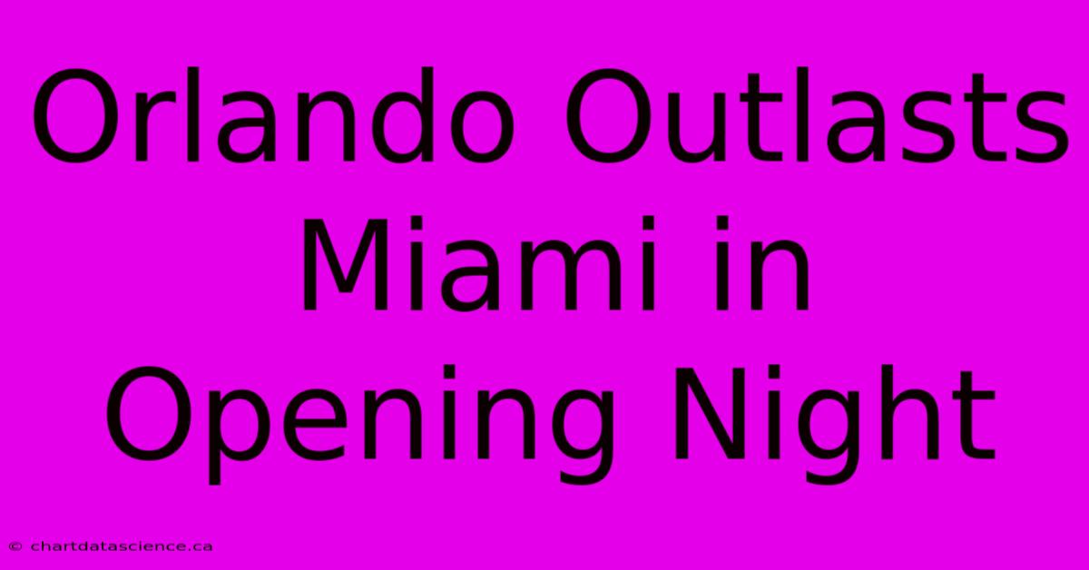 Orlando Outlasts Miami In Opening Night