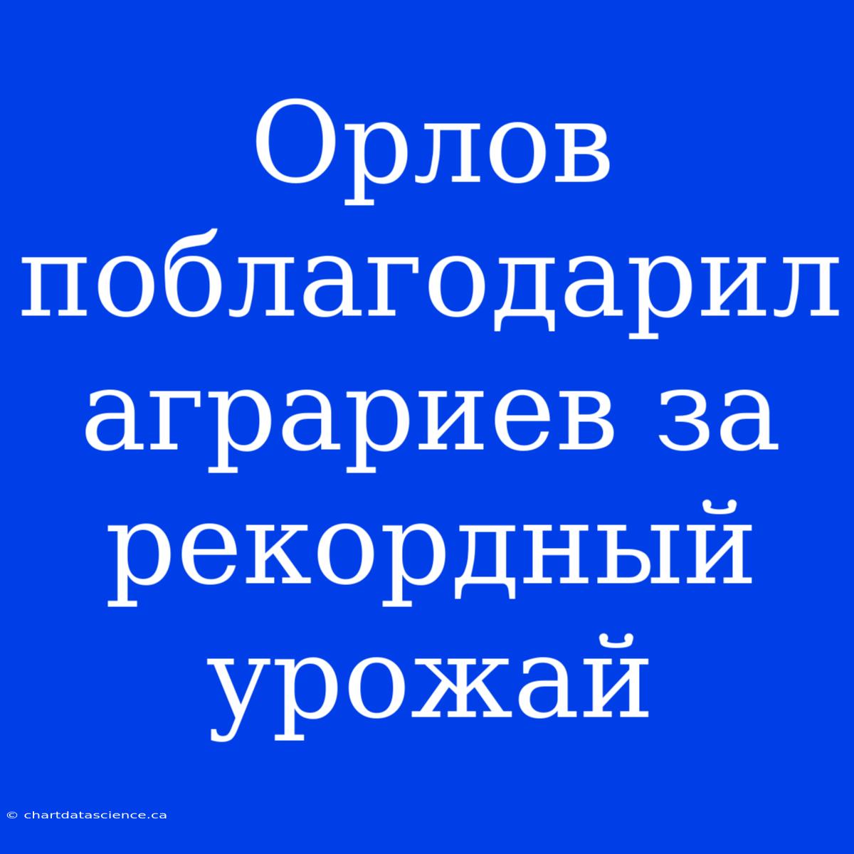 Орлов Поблагодарил Аграриев За Рекордный Урожай