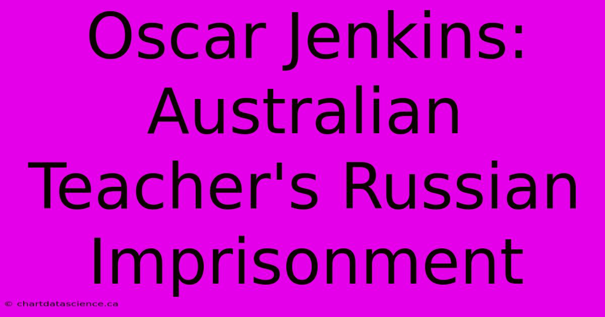 Oscar Jenkins: Australian Teacher's Russian Imprisonment