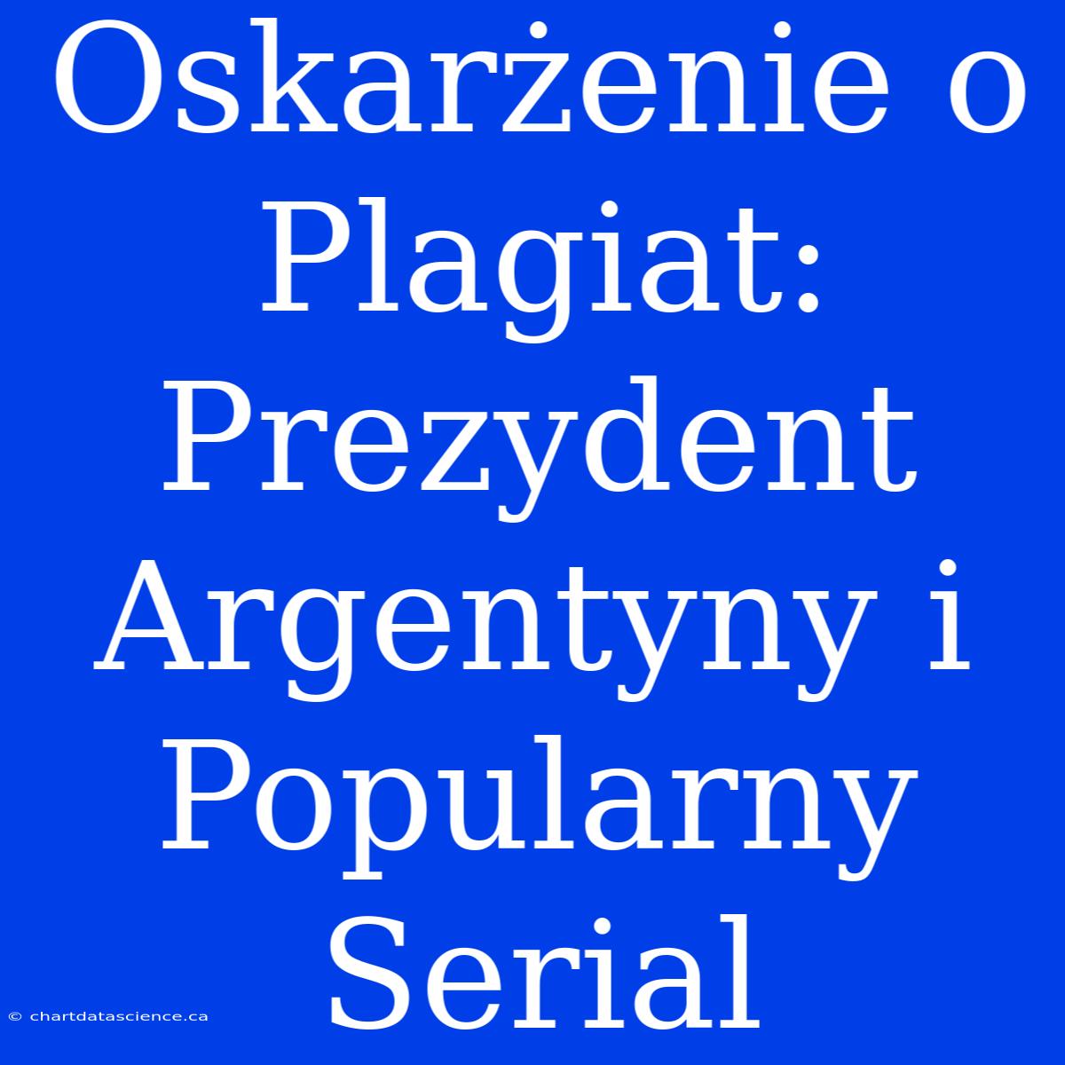 Oskarżenie O Plagiat: Prezydent Argentyny I Popularny Serial