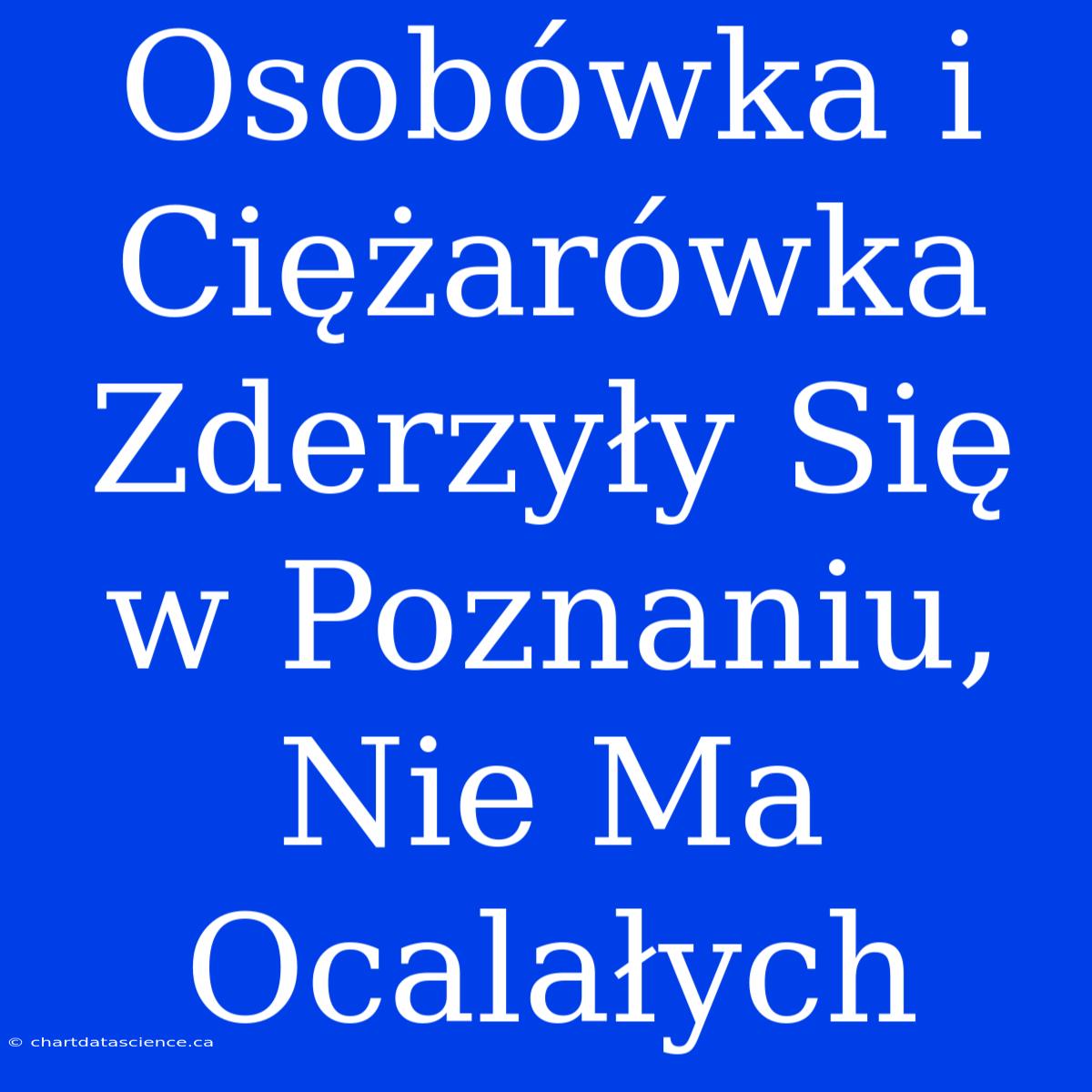 Osobówka I Ciężarówka Zderzyły Się W Poznaniu, Nie Ma Ocalałych