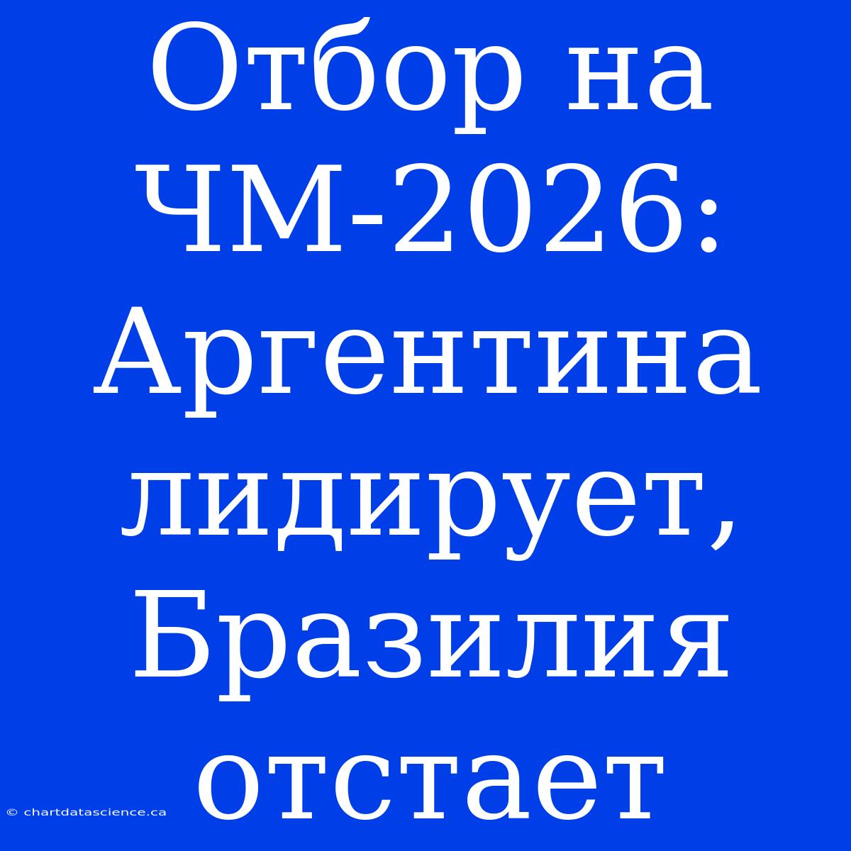 Отбор На ЧМ-2026: Аргентина Лидирует, Бразилия Отстает