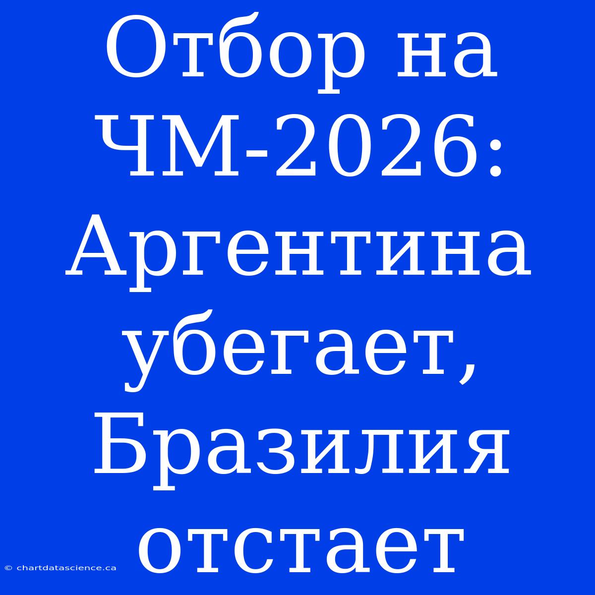 Отбор На ЧМ-2026: Аргентина Убегает, Бразилия Отстает