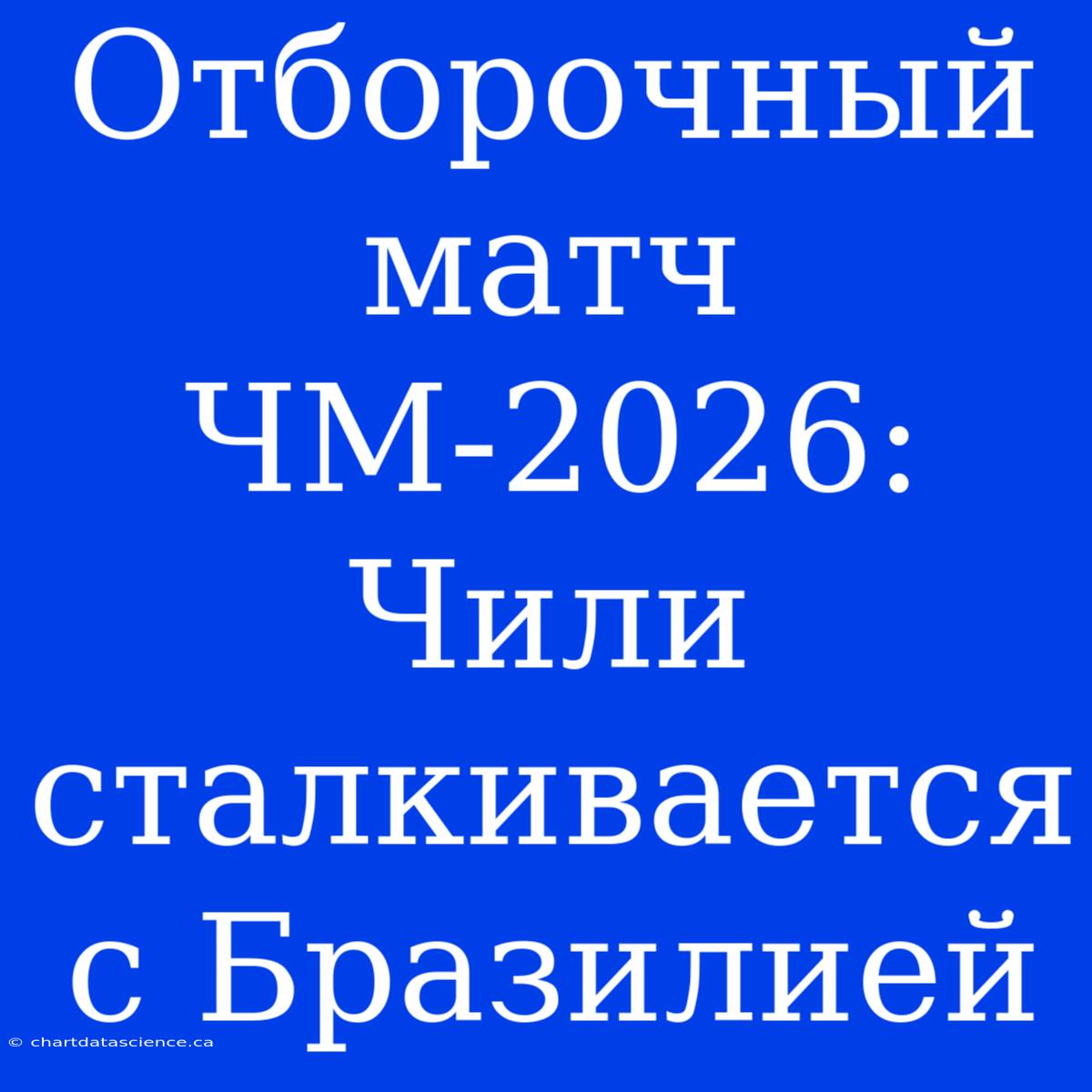 Отборочный Матч ЧМ-2026: Чили Сталкивается С Бразилией