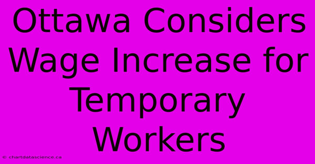 Ottawa Considers Wage Increase For Temporary Workers 