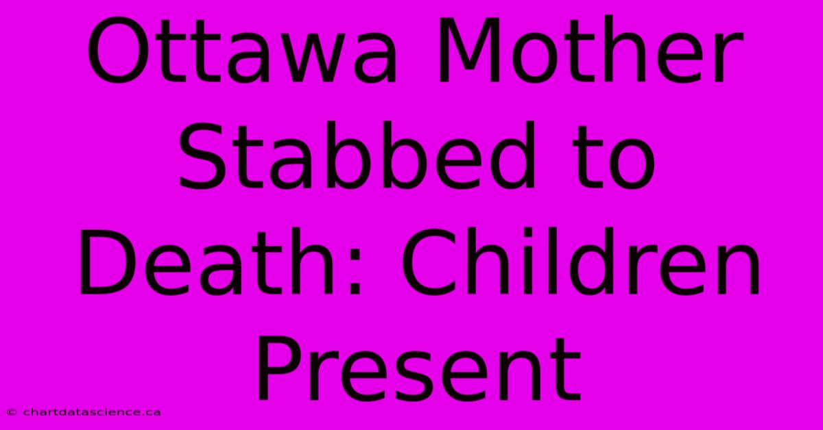 Ottawa Mother Stabbed To Death: Children Present