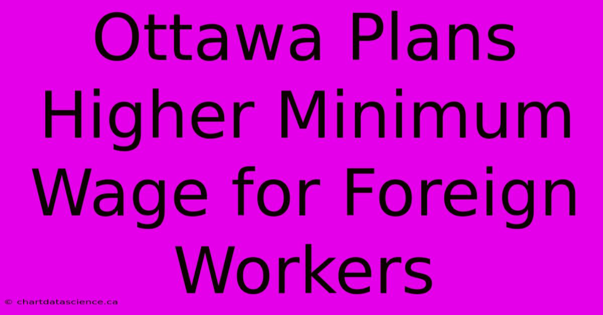 Ottawa Plans Higher Minimum Wage For Foreign Workers