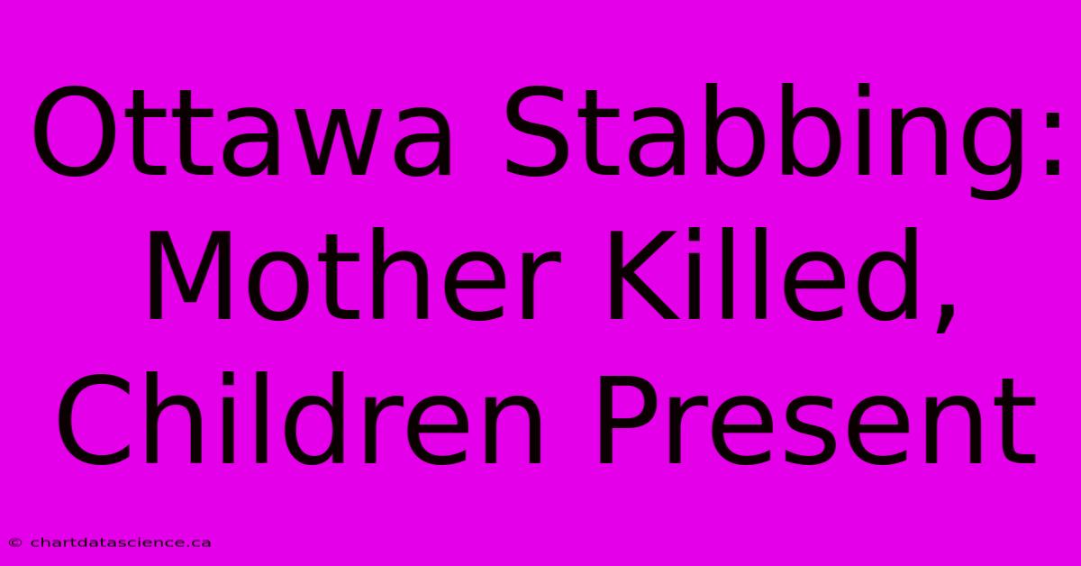 Ottawa Stabbing: Mother Killed, Children Present 