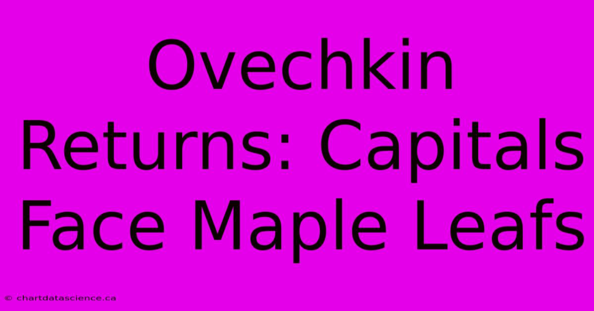 Ovechkin Returns: Capitals Face Maple Leafs