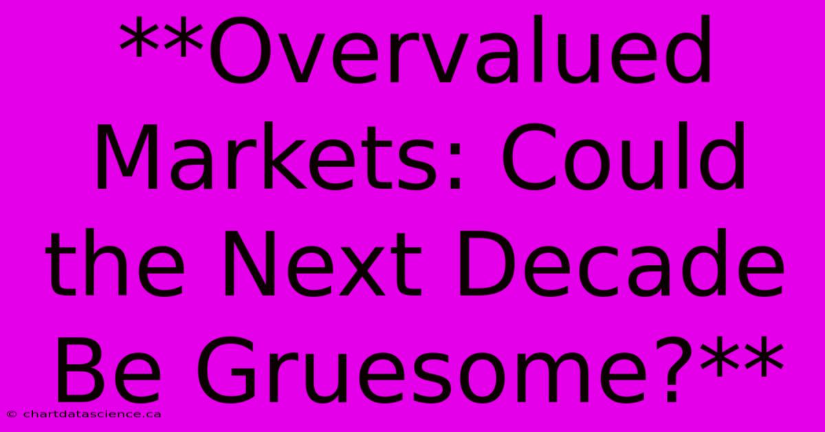 **Overvalued Markets: Could The Next Decade Be Gruesome?** 