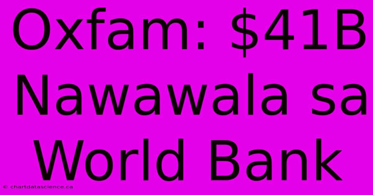 Oxfam: $41B Nawawala Sa World Bank