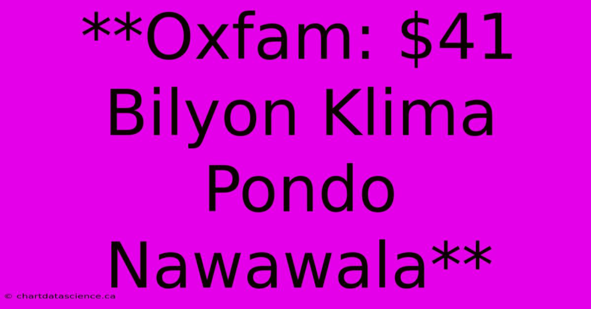 **Oxfam: $41 Bilyon Klima Pondo Nawawala**